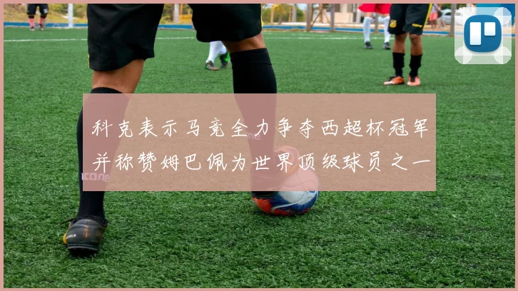 科克表示马竞全力争夺西超杯冠军并称赞姆巴佩为世界顶级球员之一