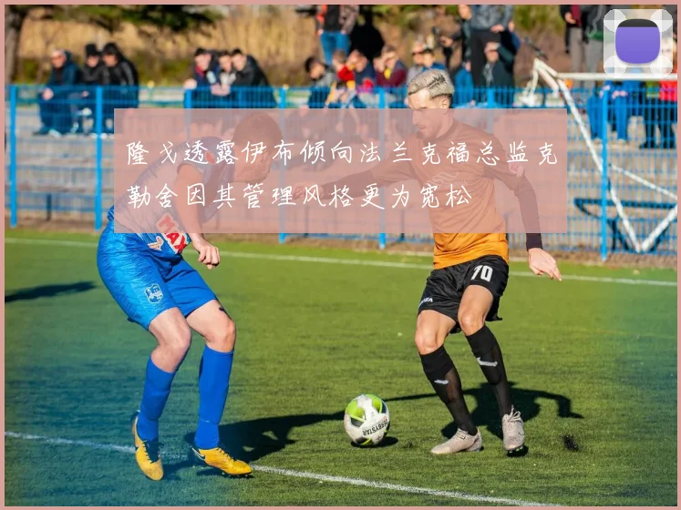 隆戈透露伊布倾向法兰克福总监克勒舍因其管理风格更为宽松