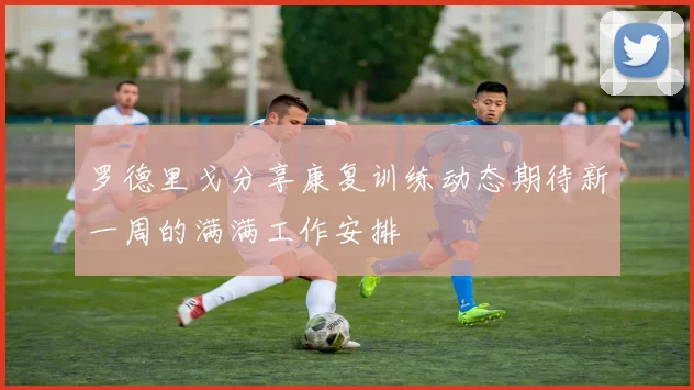 罗德里戈分享康复训练动态期待新一周的满满工作安排