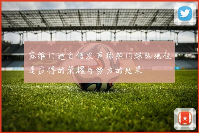 苏维门迪自信发声称热门球队地位是应得的荣耀与努力的结果