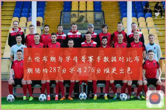 杰伦布朗与字母哥赛季数据对比布朗场均287分字母276分谁更出色