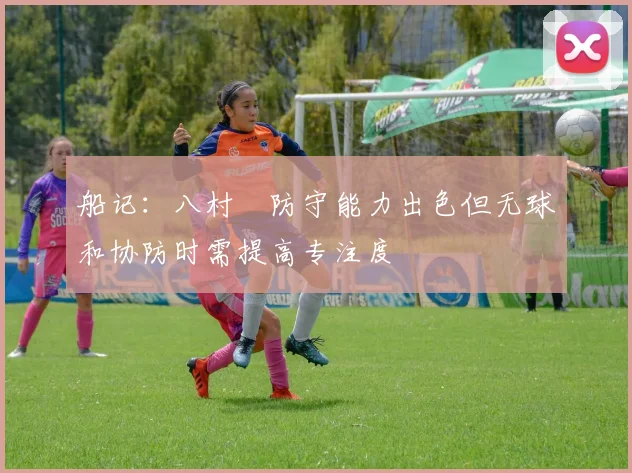 船记：八村塁防守能力出色但无球和协防时需提高专注度