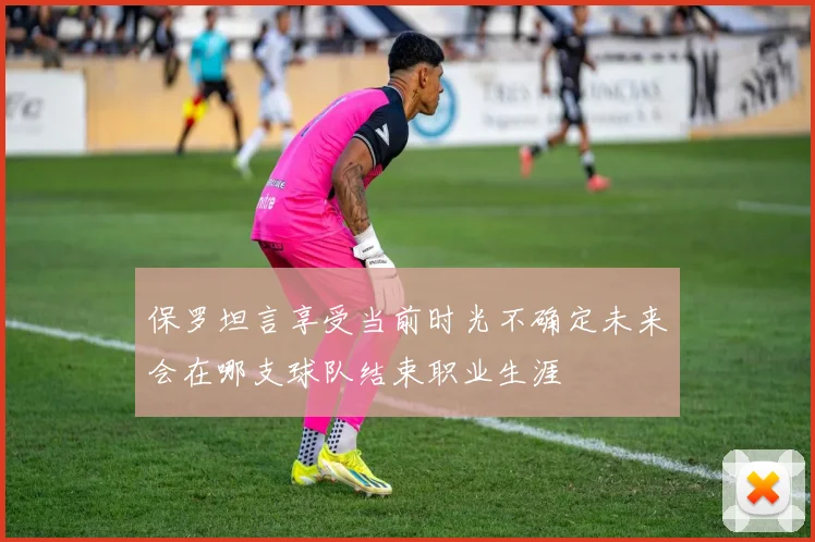 保罗坦言享受当前时光不确定未来会在哪支球队结束职业生涯