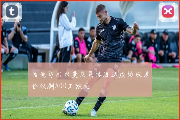 马竞与尤尔曼交易接近达成协议差价仅剩500万欧元