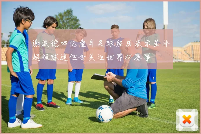 谢泼德回忆童年足球经历表示虽非超级球迷但会关注世界杯赛事