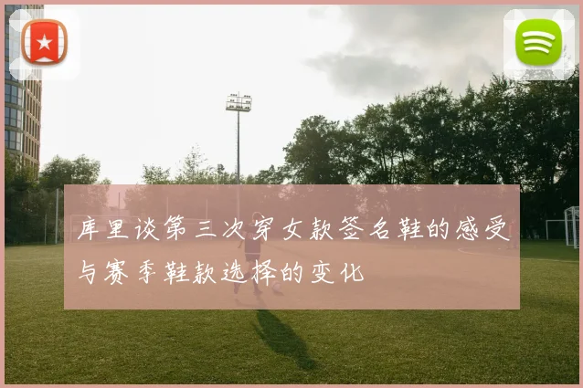 库里谈第三次穿女款签名鞋的感受与赛季鞋款选择的变化