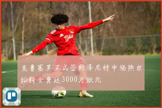 克鲁塞罗正式签约泽尼特中场热尔松转会费达3000万欧元