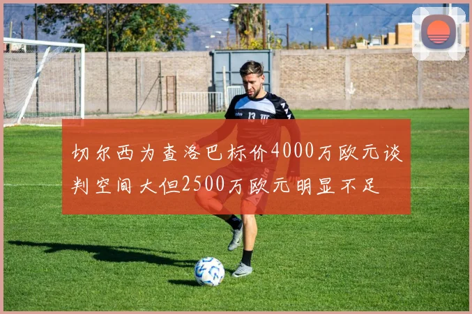 切尔西为查洛巴标价4000万欧元谈判空间大但2500万欧元明显不足