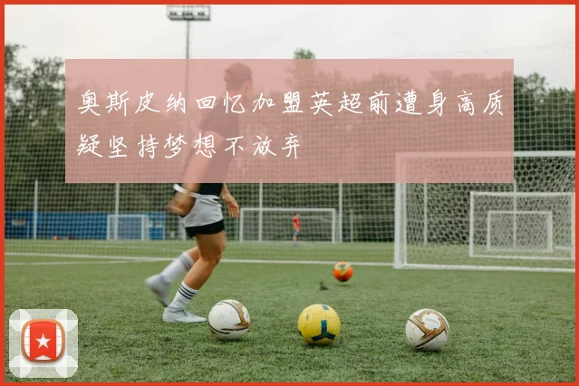 奥斯皮纳回忆加盟英超前遭身高质疑坚持梦想不放弃