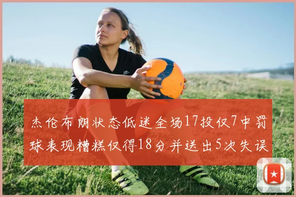 杰伦布朗状态低迷全场17投仅7中罚球表现糟糕仅得18分并送出5次失误