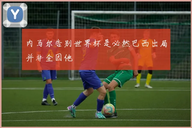 内马尔告别世界杯是必然巴西出局并非全因他