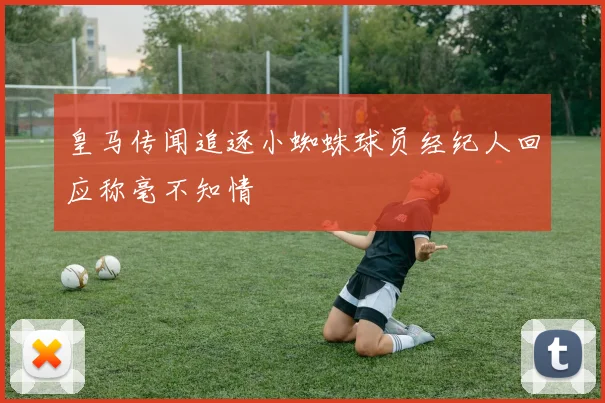 皇马传闻追逐小蜘蛛球员经纪人回应称毫不知情