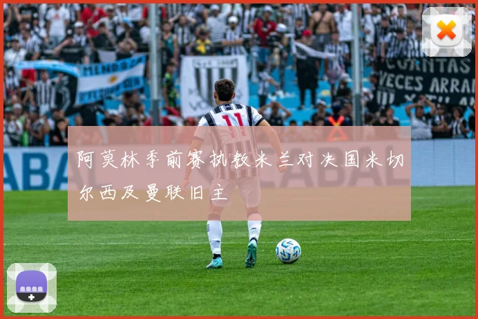 阿莫林季前赛执教米兰对决国米切尔西及曼联旧主