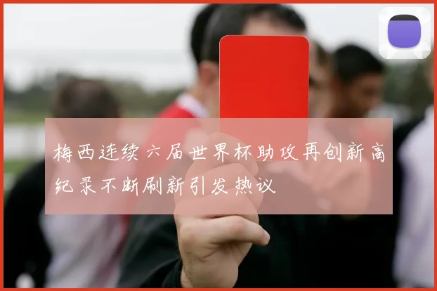 梅西连续六届世界杯助攻再创新高纪录不断刷新引发热议