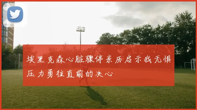 埃里克森心脏骤停亲历启示我无惧压力勇往直前的决心
