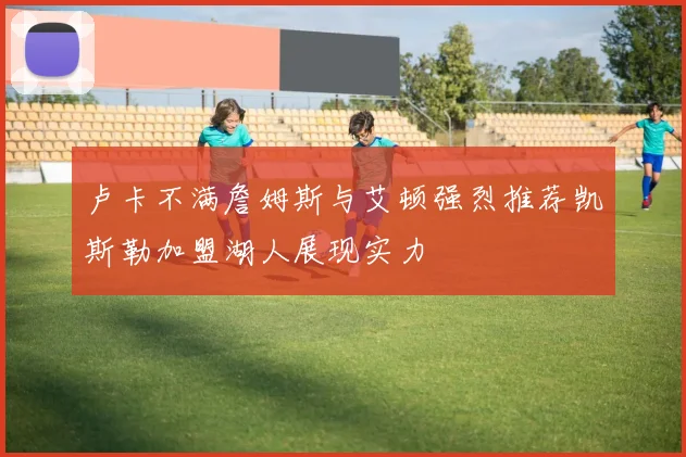 卢卡不满詹姆斯与艾顿强烈推荐凯斯勒加盟湖人展现实力