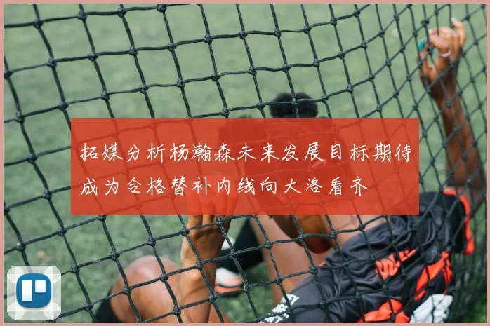 拓媒分析杨瀚森未来发展目标期待成为合格替补内线向大洛看齐