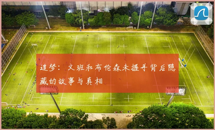 追梦：文班和布伦森未握手背后隐藏的故事与真相