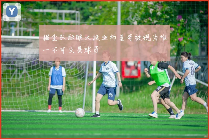 掘金队酝酿大换血约基奇被视为唯一不可交易球员