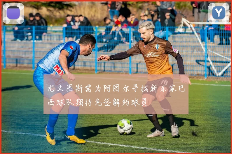 尤文图斯需为阿图尔寻找新东家巴西球队期待免签解约球员