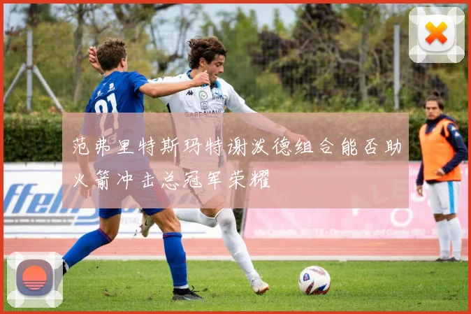 范弗里特斯玛特谢泼德组合能否助火箭冲击总冠军荣耀